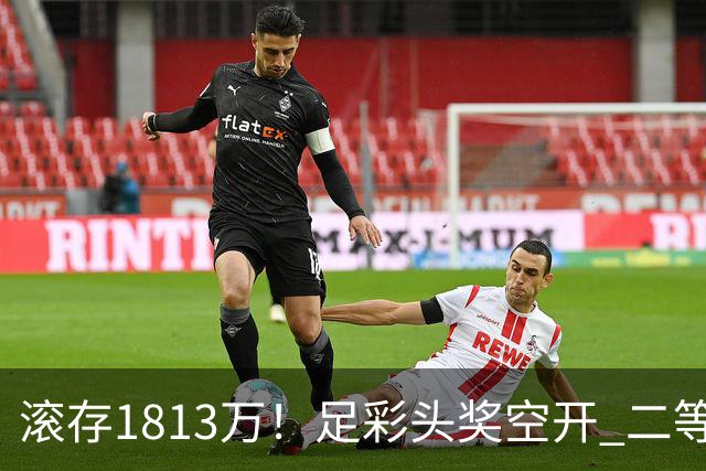 滚存1813万！足彩头奖空开 二等2注258万今年最高