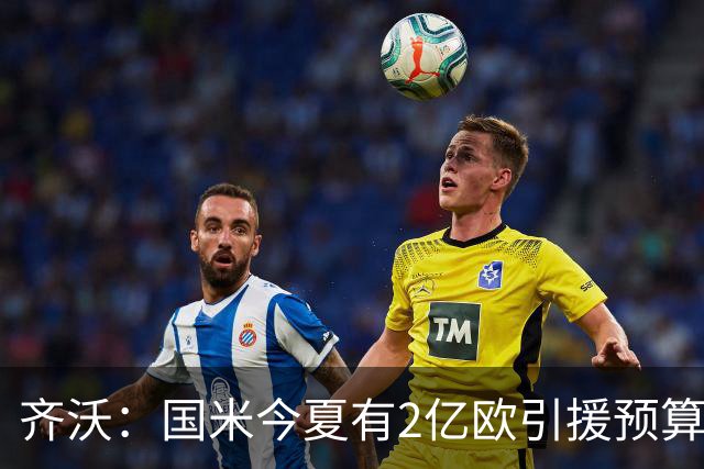 齐沃：国米今夏有2亿欧引援预算？假新闻，金钱也买不来欧冠冠军